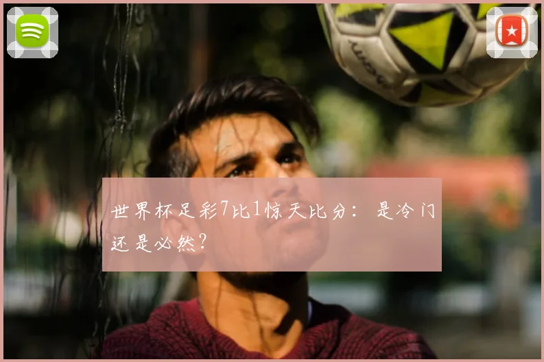 世界杯足彩7比1惊天比分：是冷门还是必然？