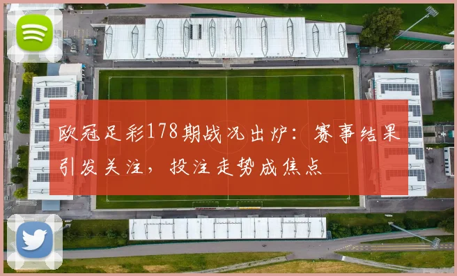 欧冠足彩178期战况出炉:赛事结果引发关注,投注走势成焦点
