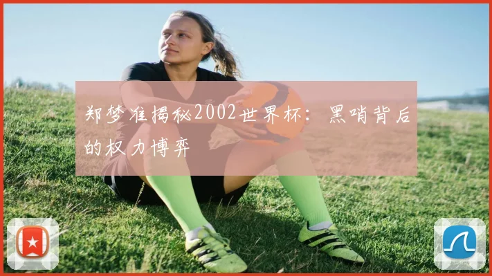 郑梦准揭秘2002世界杯:黑哨背后的权力博弈