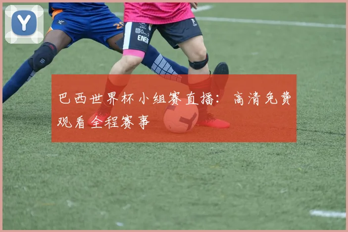 巴西世界杯小组赛直播：高清免费观看全程赛事