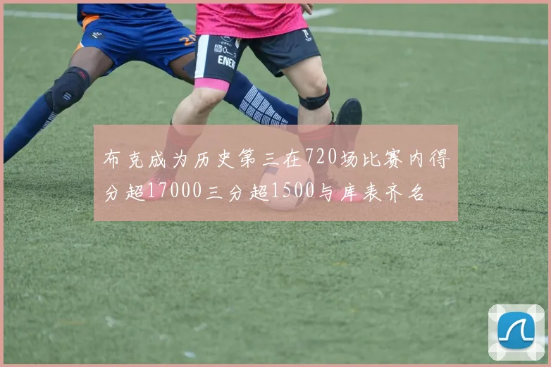 布克成为历史第三在720场比赛内得分超17000三分超1500与库表齐名
