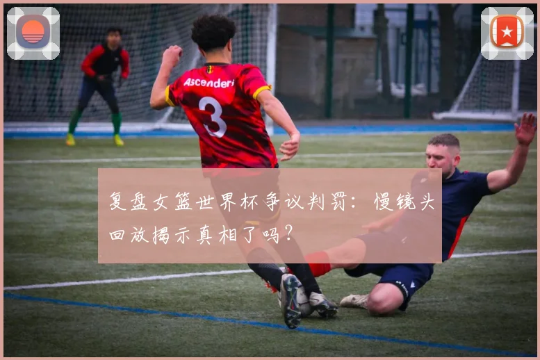 复盘女篮世界杯争议判罚：慢镜头回放揭示真相了吗？