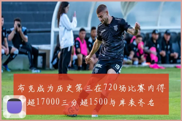 布克成为历史第三在720场比赛内得分超17000三分超1500与库表齐名