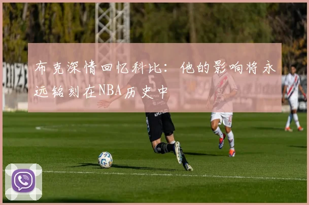 布克深情回忆科比:他的影响将永远铭刻在NBA历史中