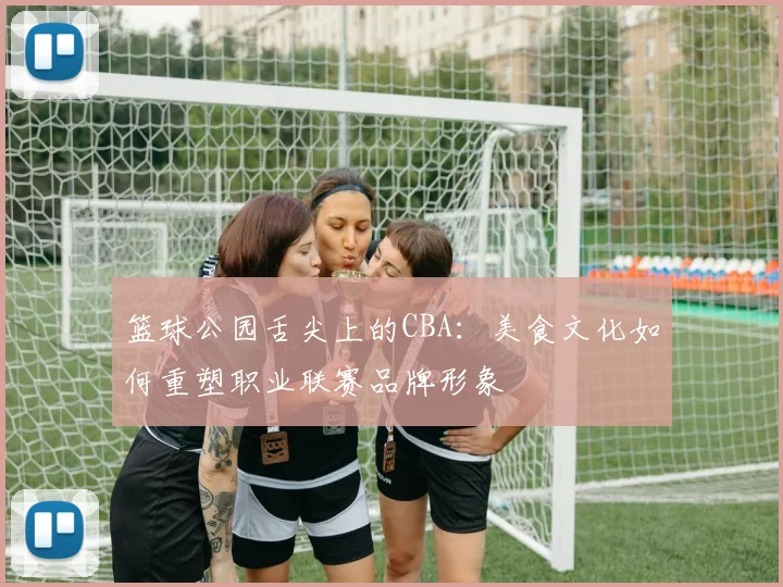 篮球公园舌尖上的CBA：美食文化如何重塑职业联赛品牌形象