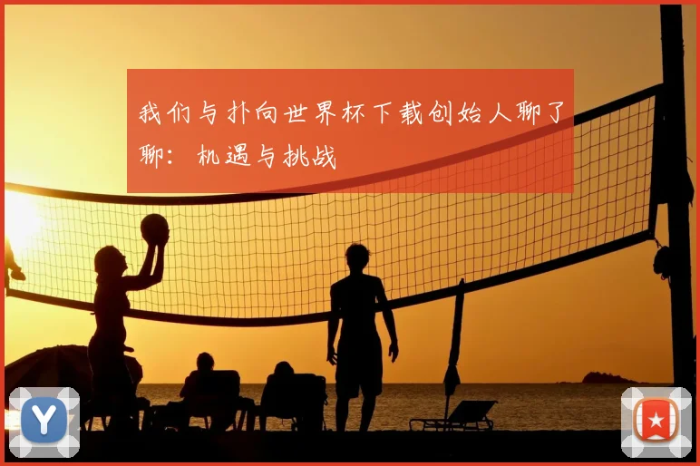 我们与扑向世界杯下载创始人聊了聊:机遇与挑战