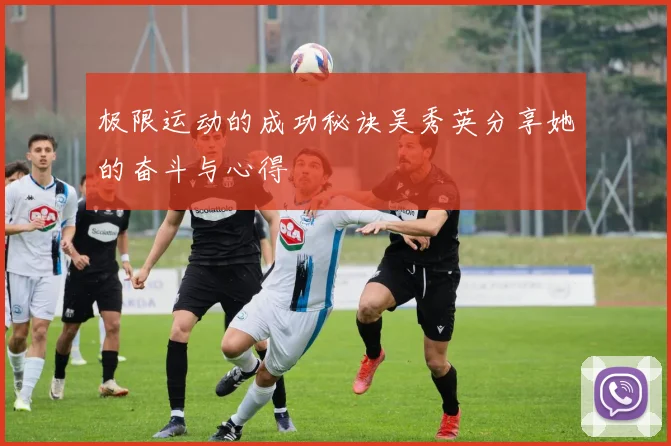 极限运动的成功秘诀吴秀英分享她的奋斗与心得