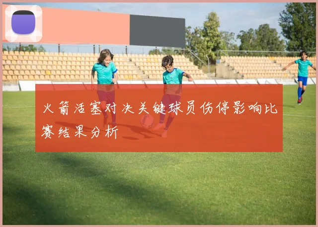 火箭活塞对决关键球员伤停影响比赛结果分析