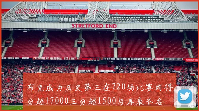 布克成为历史第三在720场比赛内得分超17000三分超1500与库表齐名