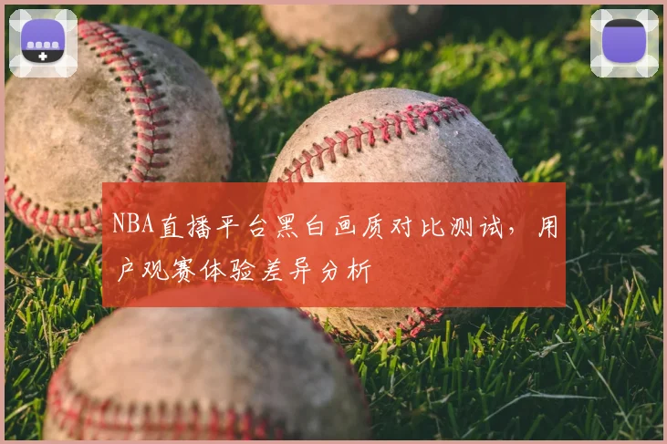 NBA直播平台黑白画质对比测试,用户观赛体验差异分析