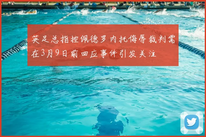 英足总指控佩德罗内托侮辱裁判需在3月9日前回应事件引发关注
