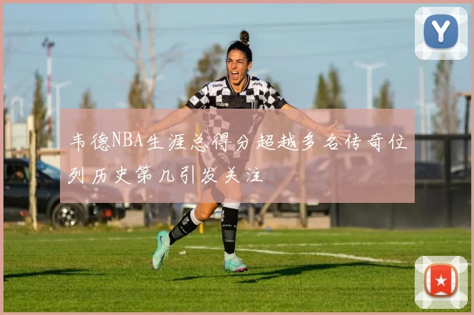 韦德NBA生涯总得分超越多名传奇位列历史第几引发关注