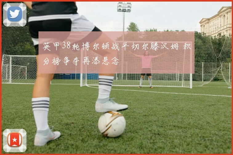 英甲38轮博尔顿战平切尔滕汉姆 积分榜争夺再添悬念