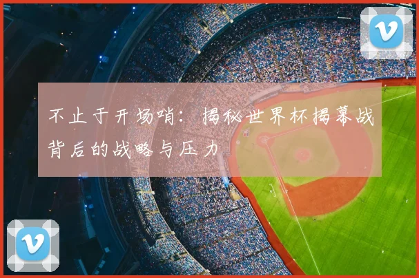 不止于开场哨:揭秘世界杯揭幕战背后的战略与压力