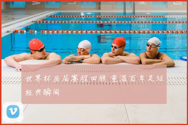 世界杯历届赛程回顾 重温百年足坛经典瞬间