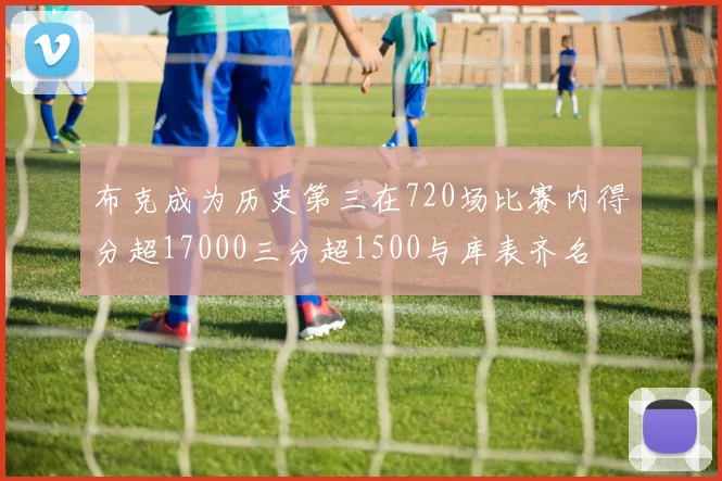 布克成为历史第三在720场比赛内得分超17000三分超1500与库表齐名