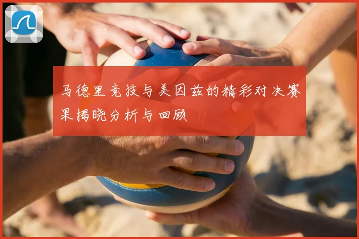 马德里竞技与美因兹的精彩对决赛果揭晓分析与回顾