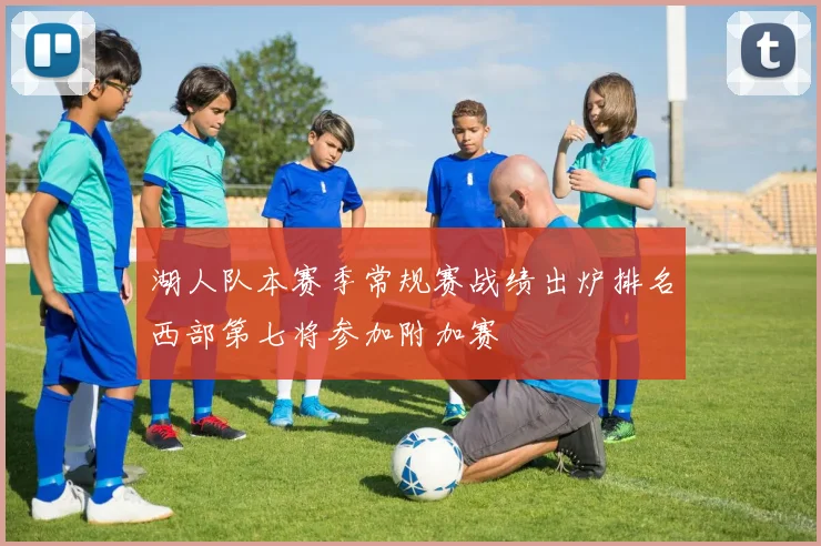 湖人队本赛季常规赛战绩出炉排名西部第七将参加附加赛