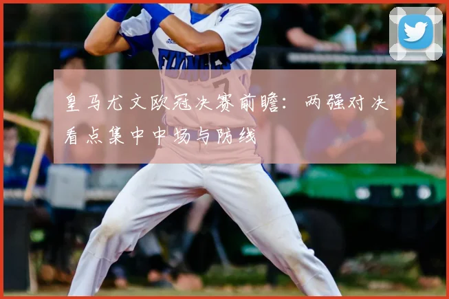 皇马尤文欧冠决赛前瞻：两强对决看点集中中场与防线