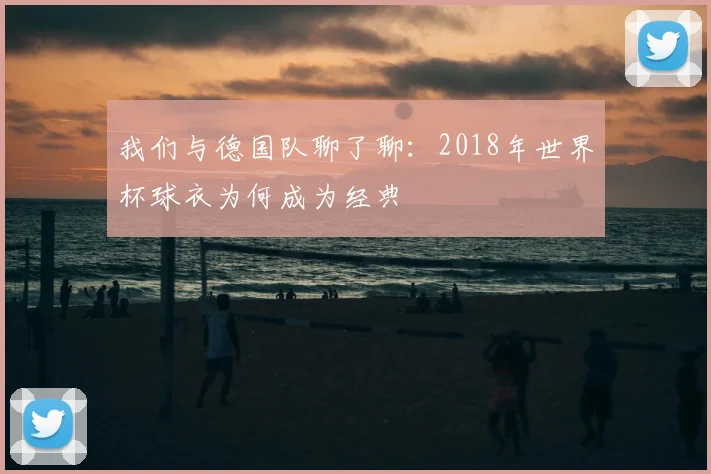 我们与德国队聊了聊:2018年世界杯球衣为何成为经典