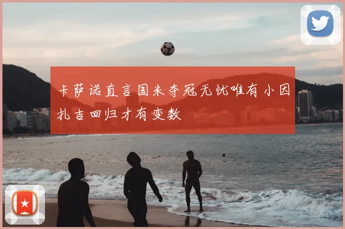 卡萨诺直言国米夺冠无忧唯有小因扎吉回归才有变数