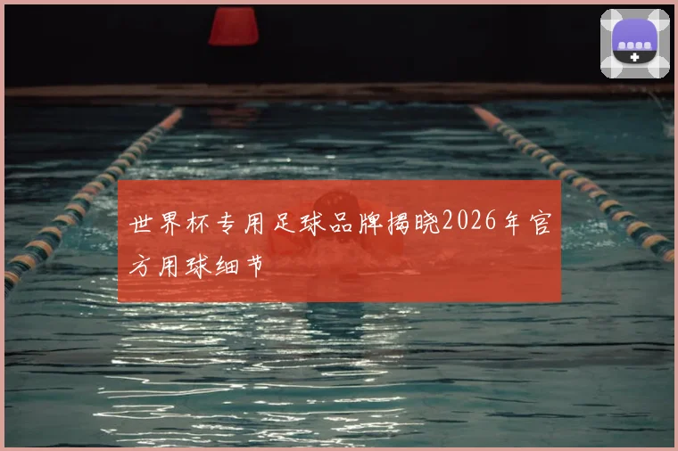 世界杯专用足球品牌揭晓2026年官方用球细节