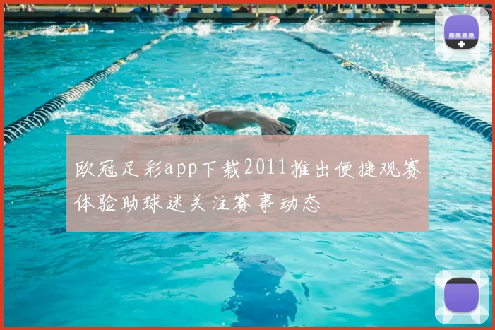 欧冠足彩app下载2011推出便捷观赛体验助球迷关注赛事动态