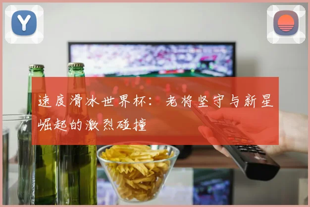 速度滑冰世界杯:老将坚守与新星崛起的激烈碰撞
