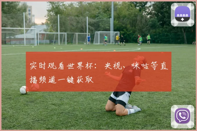实时观看世界杯：央视、咪咕等直播频道一键获取