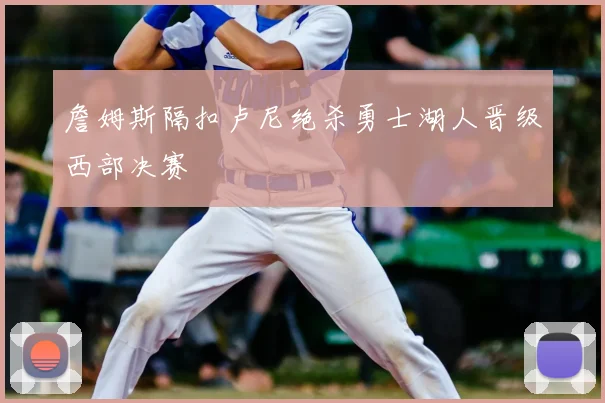詹姆斯隔扣卢尼绝杀勇士湖人晋级西部决赛