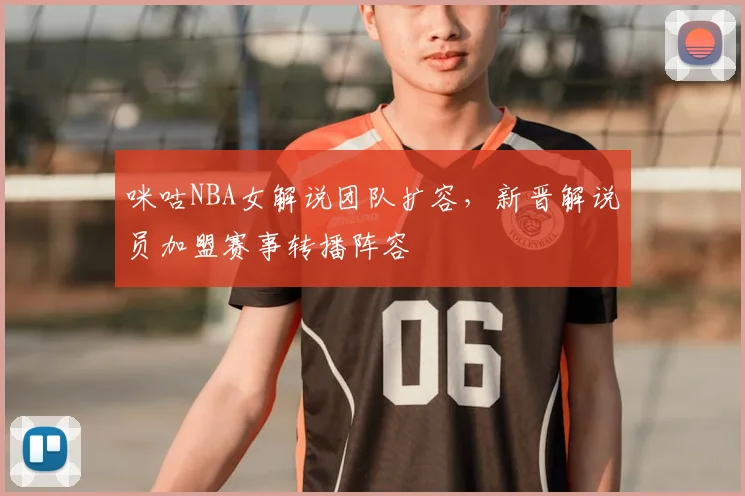 咪咕NBA女解说团队扩容,新晋解说员加盟赛事转播阵容
