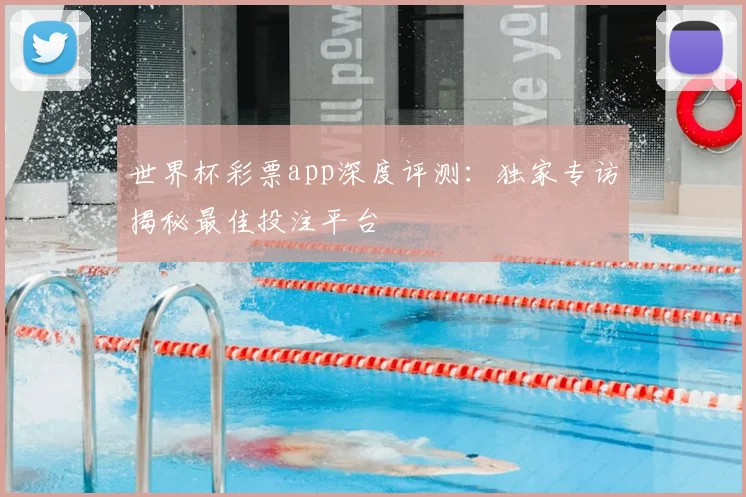 世界杯彩票app深度评测：独家专访揭秘最佳投注平台