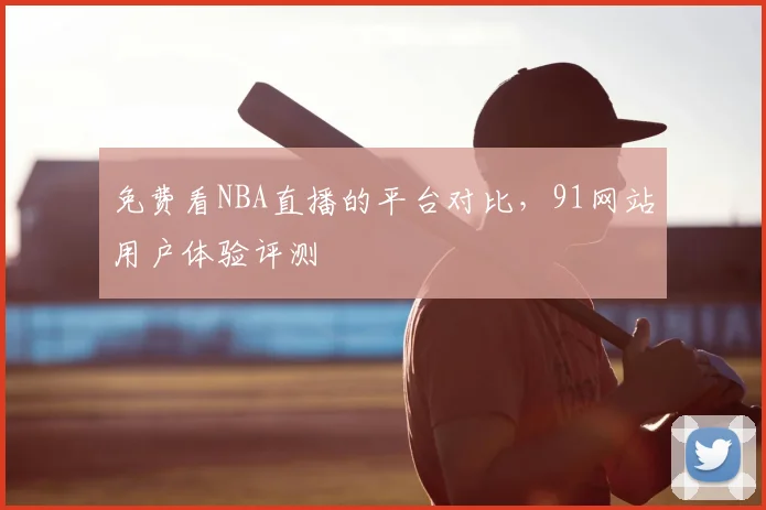 免费看NBA直播的平台对比,91网站用户体验评测