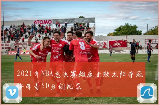 2021年NBA总决赛雄鹿击败太阳夺冠字母哥50分创纪录