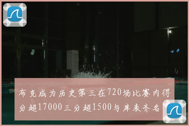 布克成为历史第三在720场比赛内得分超17000三分超1500与库表齐名