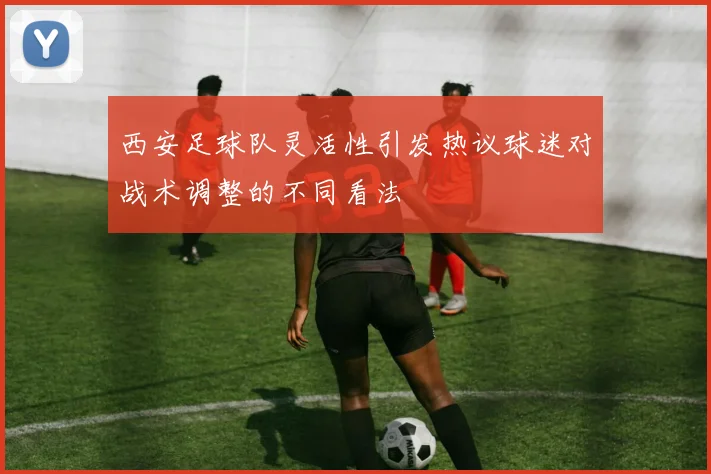 西安足球队灵活性引发热议球迷对战术调整的不同看法