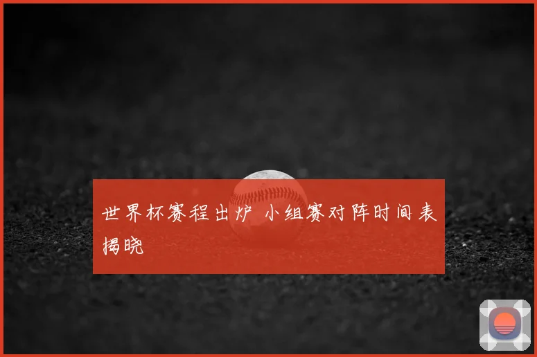 世界杯赛程出炉 小组赛对阵时间表揭晓