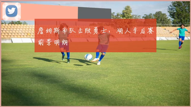 詹姆斯率队击败勇士，湖人季后赛前景明朗