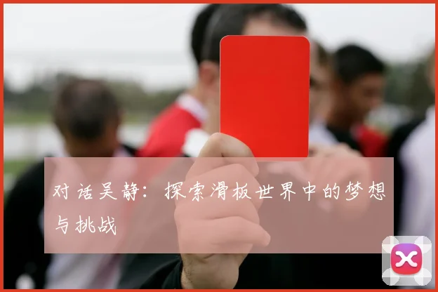 对话吴静：探索滑板世界中的梦想与挑战