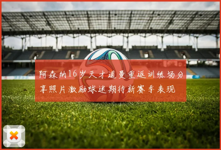 阿森纳16岁天才道曼重返训练场分享照片激励球迷期待新赛季表现
