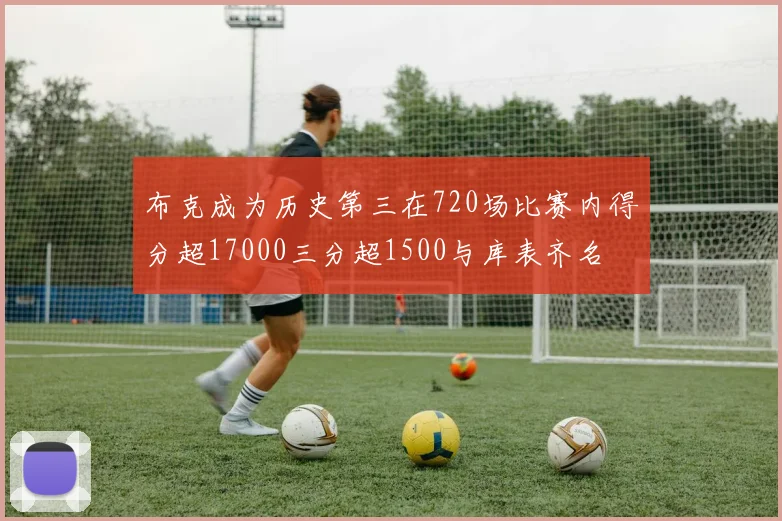 布克成为历史第三在720场比赛内得分超17000三分超1500与库表齐名