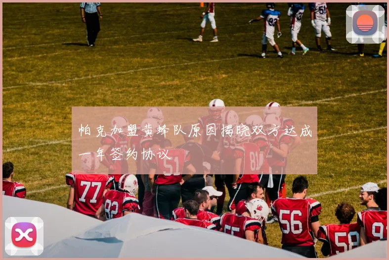 帕克加盟黄蜂队原因揭晓双方达成一年签约协议