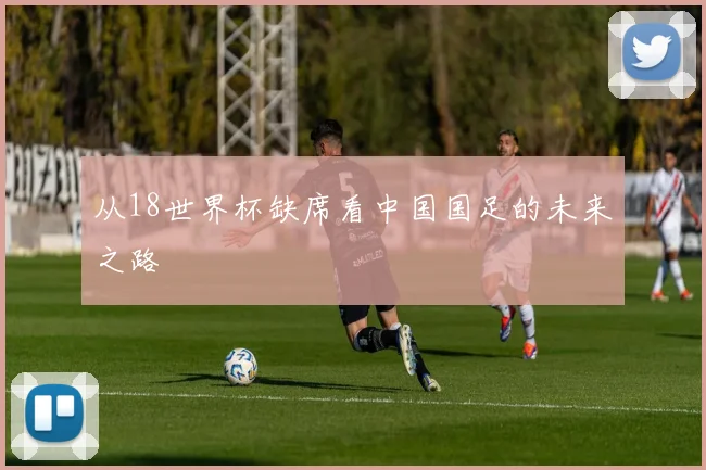 从18世界杯缺席看中国国足的未来之路
