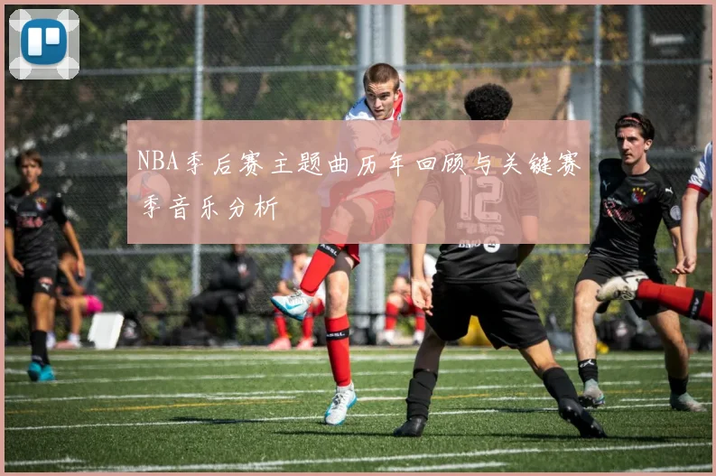NBA季后赛主题曲历年回顾与关键赛季音乐分析