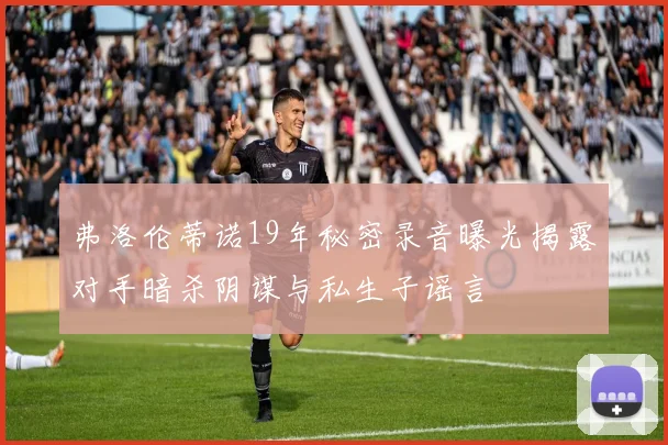 弗洛伦蒂诺19年秘密录音曝光揭露对手暗杀阴谋与私生子谣言