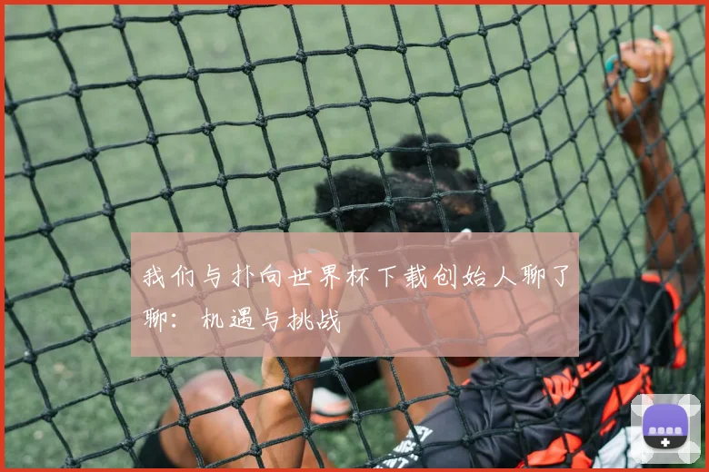 我们与扑向世界杯下载创始人聊了聊:机遇与挑战