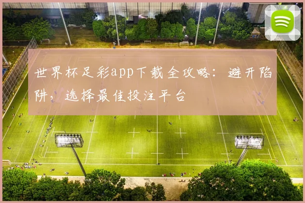 世界杯足彩app下载全攻略:避开陷阱,选择最佳投注平台