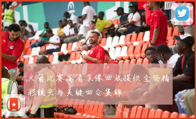 火箭比赛高清录像回放提供全场精彩镜头与关键回合集锦