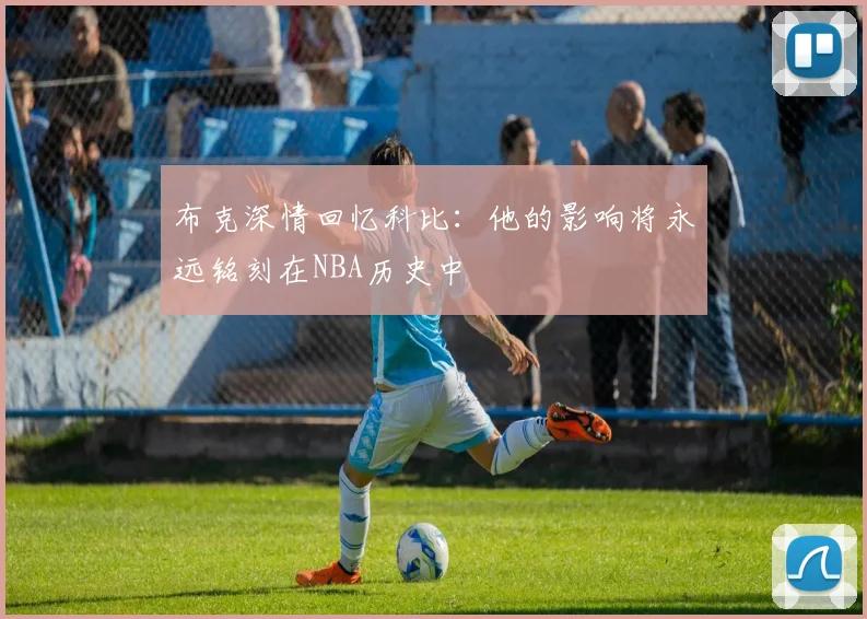 布克深情回忆科比：他的影响将永远铭刻在NBA历史中