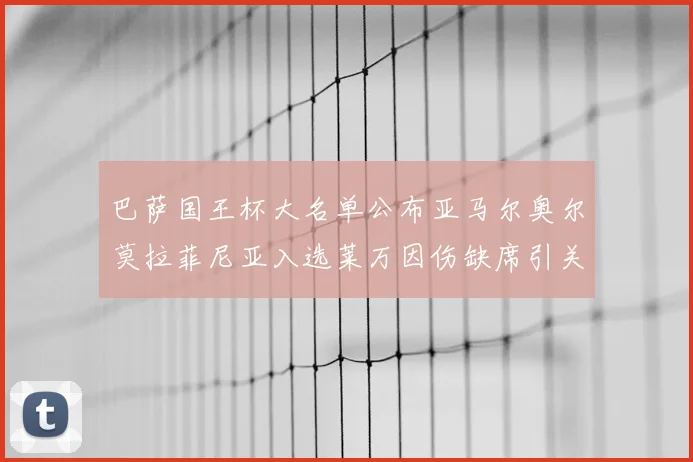 巴萨国王杯大名单公布亚马尔奥尔莫拉菲尼亚入选莱万因伤缺席引关注